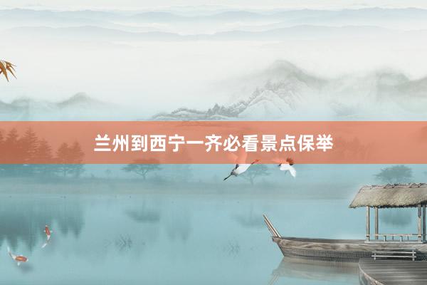 兰州到西宁一齐必看景点保举