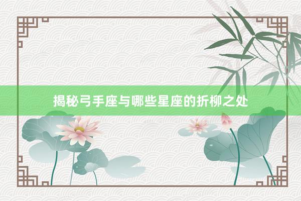 揭秘弓手座与哪些星座的折柳之处