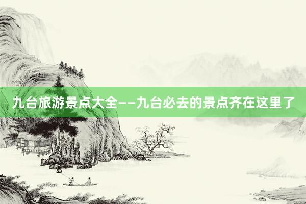九台旅游景点大全——九台必去的景点齐在这里了