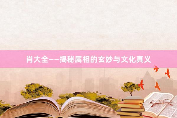 肖大全——揭秘属相的玄妙与文化真义