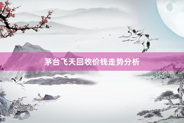 茅台飞天回收价钱走势分析