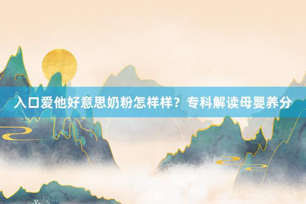 入口爱他好意思奶粉怎样样？专科解读母婴养分