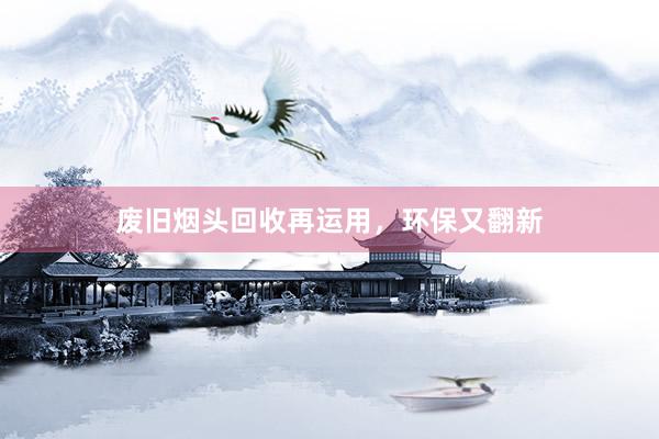 废旧烟头回收再运用，环保又翻新